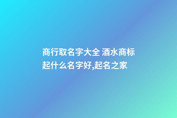 商行取名字大全 酒水商标起什么名字好,起名之家-第1张-商标起名-玄机派